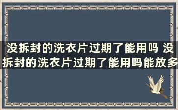 没拆封的洗衣片过期了能用吗 没拆封的洗衣片过期了能用吗能放多久